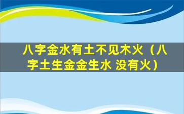 八字金水有土不见木火（八字土生金金生水 没有火）